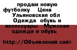 продам новую футболку  › Цена ­ 1 500 - Ульяновская обл. Одежда, обувь и аксессуары » Мужская одежда и обувь   